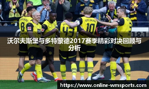 沃尔夫斯堡与多特蒙德2017赛季精彩对决回顾与分析